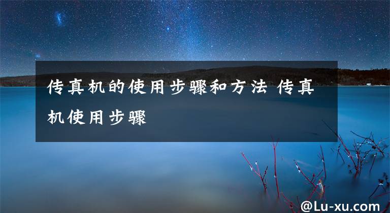 传真机的使用步骤和方法 传真机使用步骤