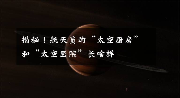 揭秘!航天员的“太空厨房”和“太空医院”长啥样