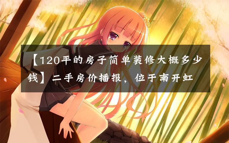 【120平的房子简单装修大概多少钱】二手房价播报,位于南开虹畔馨苑的二居室,每平3.2万仍抢手