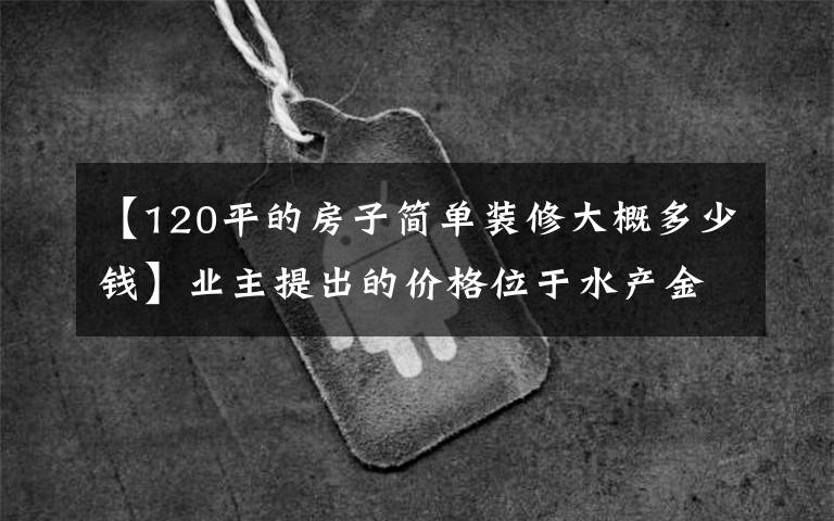 【120平的房子简单装修大概多少钱】业主提出的价格位于水产金水明杰,每平米三居室要卖0.6万韩元。