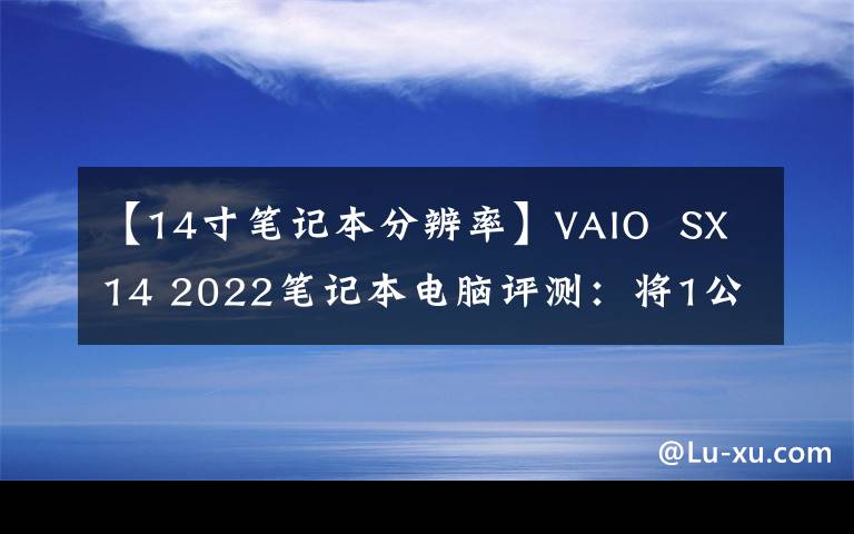【14寸笔记本分辨率】VAIO SX14 2022笔记本电脑评测:将1公斤轻薄体验引入主流市场|钛怪