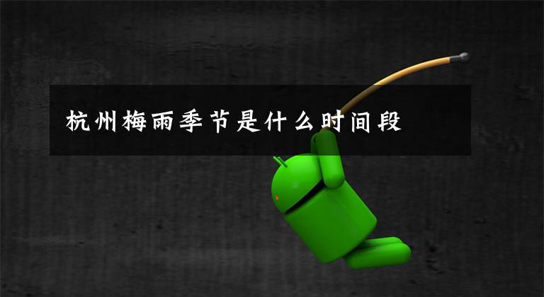杭州梅雨季节是什么时间段