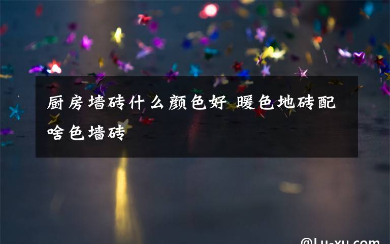 厨房墙砖什么颜色好 暖色地砖配啥色墙砖