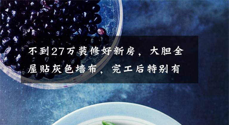 不到27万装修好新房,大胆全屋贴灰色墙布,完工后特别有档次!
