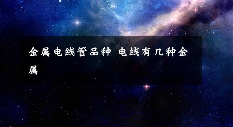 金属电线管品种 电线有几种金属