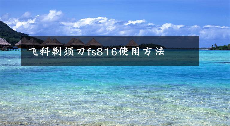 飞科剃须刀fs816使用方法