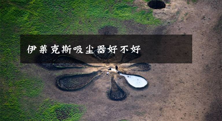 伊莱克斯吸尘器好不好