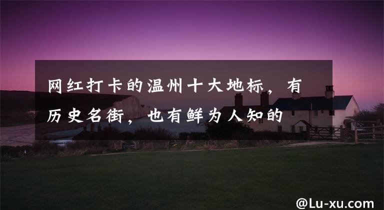 网红打卡的温州十大地标,有历史名街,也有鲜为人知的