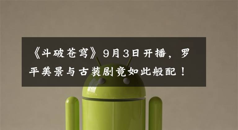 《斗破苍穹》9月3日开播,罗平美景与古装剧竟如此般配!