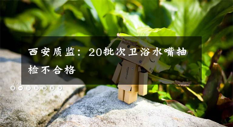 西安质监:20批次卫浴水嘴抽检不合格