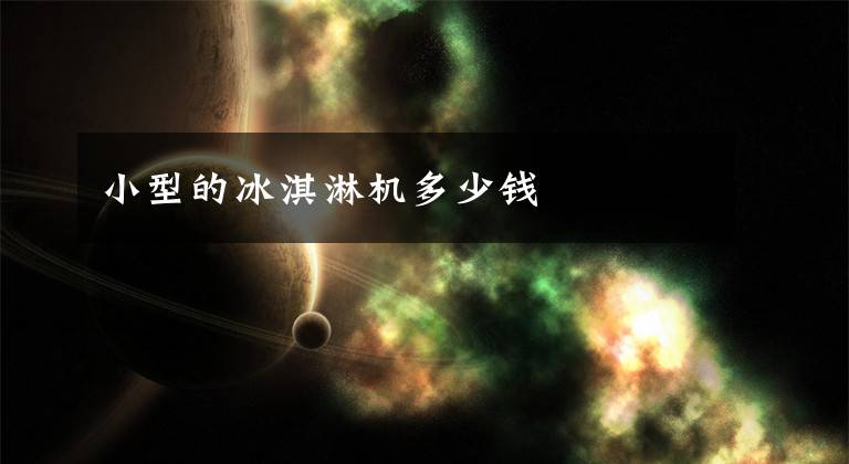 小型的冰淇淋机多少钱