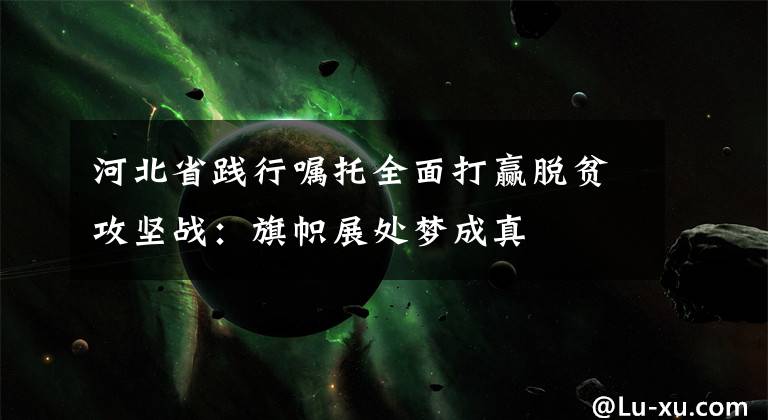 河北省践行嘱托全面打赢脱贫攻坚战:旗帜展处梦成真