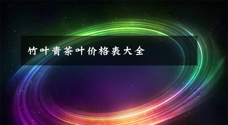 竹叶青茶叶价格表大全