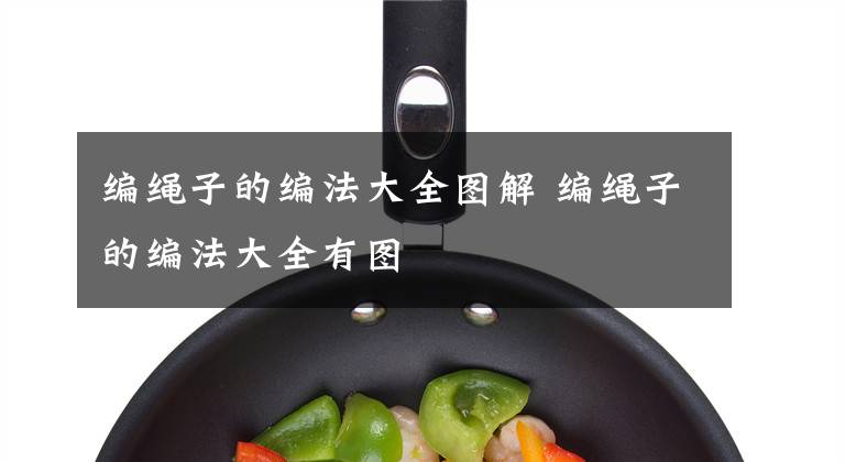 编绳子的编法大全图解 编绳子的编法大全有图