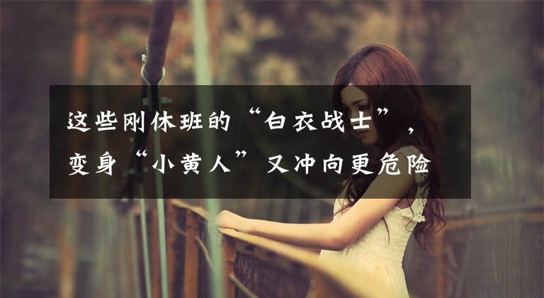 这些刚休班的“白衣战士”,变身“小黄人”又冲向更危险的战场