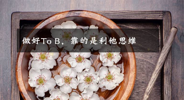 做好To B,靠的是利他思维