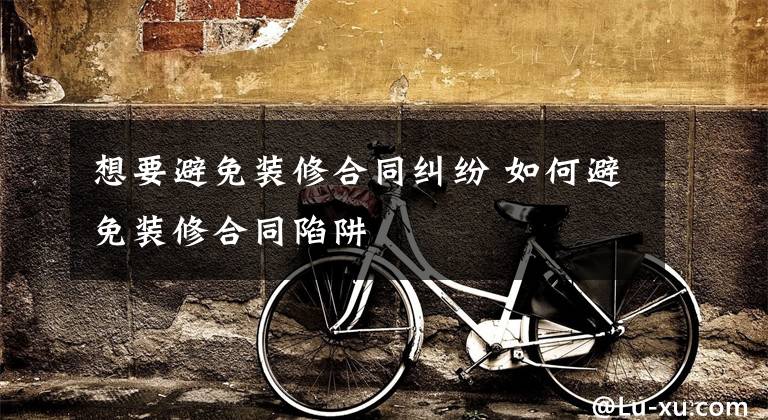 想要避免装修合同纠纷 如何避免装修合同陷阱