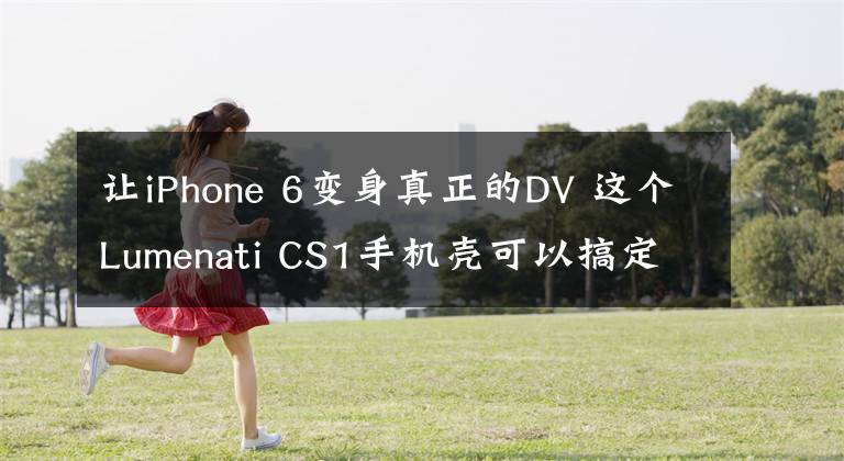 让iPhone 6变身真正的DV 这个Lumenati CS1手机壳可以搞定