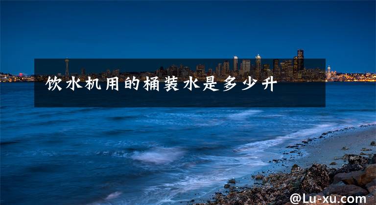 饮水机用的桶装水是多少升