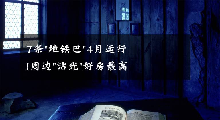 7条"地铁巴"4月运行!周边"沾光"好房最高省15万