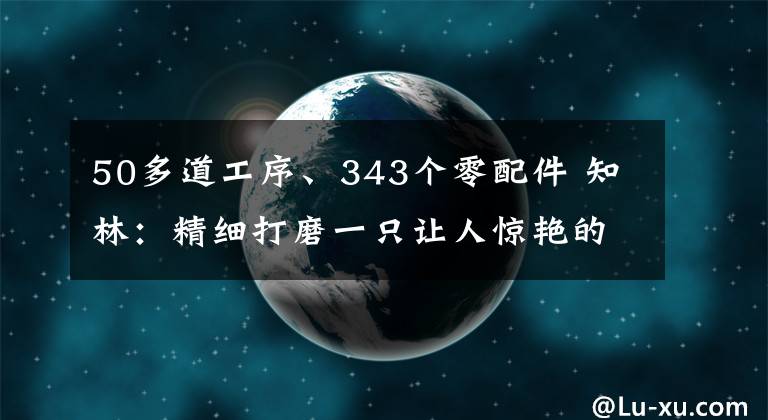 50多道工序、343个零配件 知林:精细打磨一只让人惊艳的箱子
