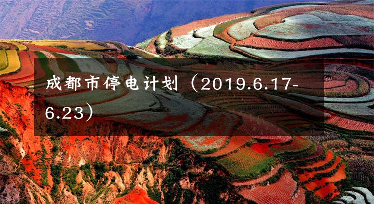 成都市停电计划(2019.6.17-6.23)