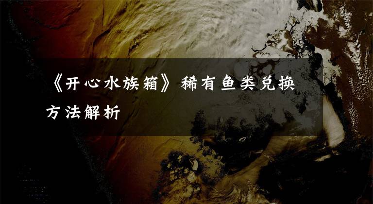 《开心水族箱》稀有鱼类兑换方法解析