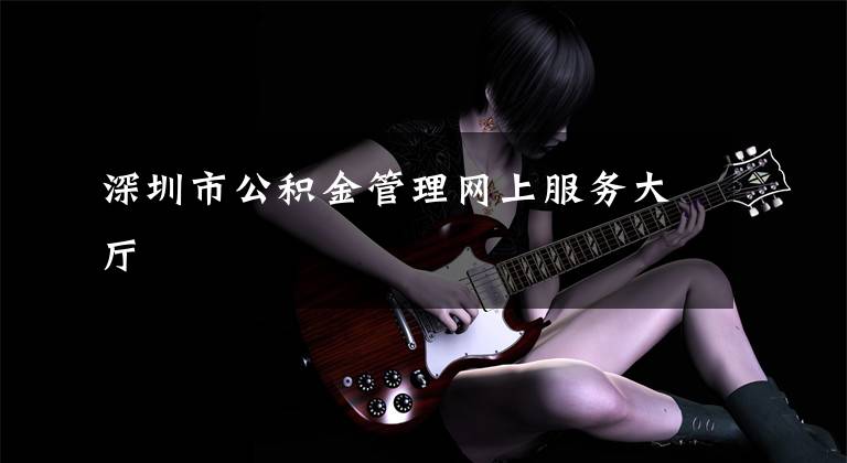 深圳市公积金管理网上服务大厅