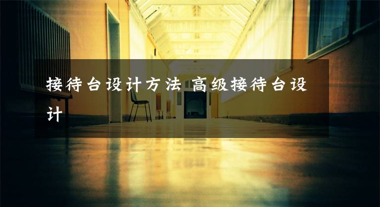 接待台设计方法 高级接待台设计