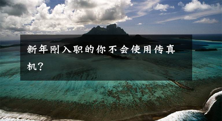 新年刚入职的你不会使用传真机?