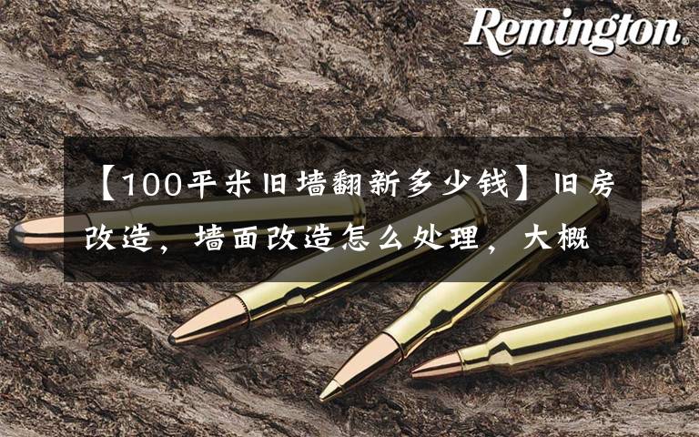 【100平米旧墙翻新多少钱】旧房改造,墙面改造怎么处理,大概多少钱一平