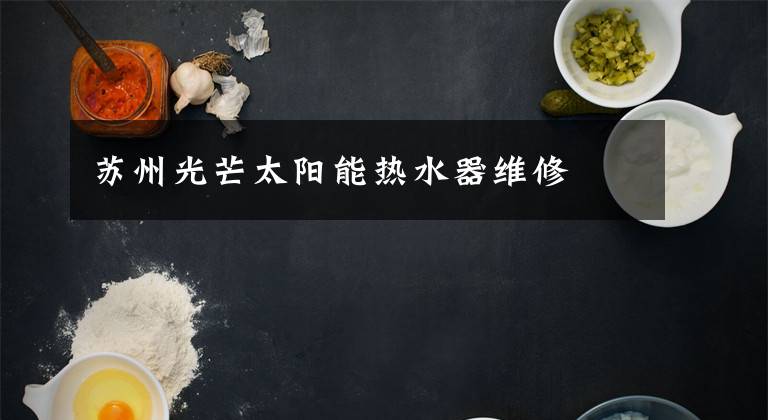 苏州光芒太阳能热水器维修