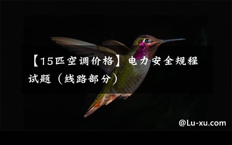 【15匹空调价格】电力安全规程试题(线路部分)