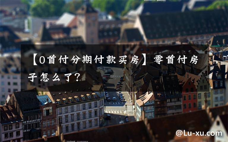 【0首付分期付款买房】零首付房子怎么了?