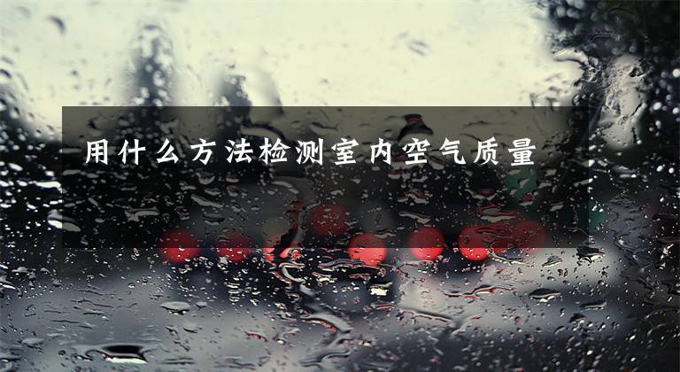 用什么方法检测室内空气质量
