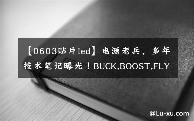 【0603贴片led】电源老兵,多年技术笔记曝光!BUCK,BOOST,FLYBACK,LLC都过一篇