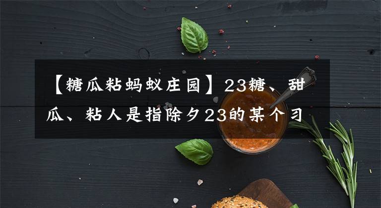 【糖瓜粘蚂蚁庄园】23糖、甜瓜、粘人是指除夕23的某个习俗蚂蚁庄园今天的答案。