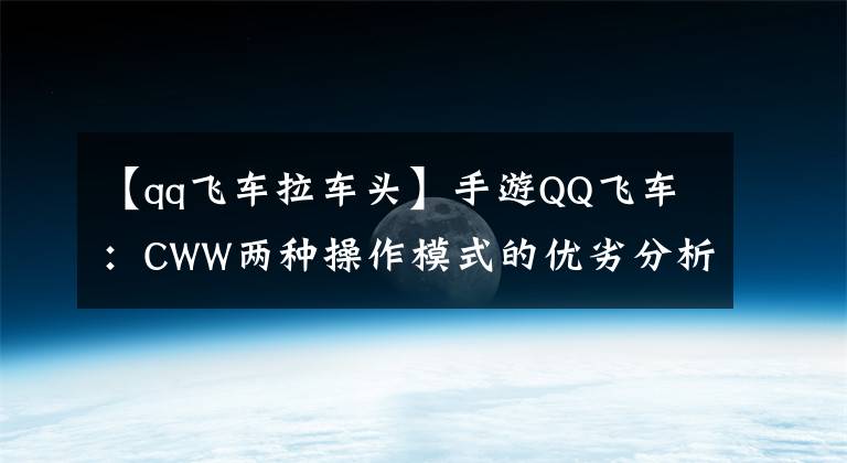 【qq飞车拉车头】手游QQ飞车：CWW两种操作模式的优劣分析，大神弯得太快，这就是为什么。