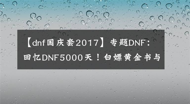 【dnf国庆套2017】专题DNF：回忆DNF5000天！白嫖黄金书与萌萌动物套装