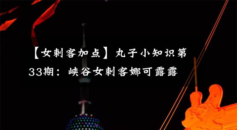 【女刺客加点】丸子小知识第33期：峡谷女刺客娜可露露