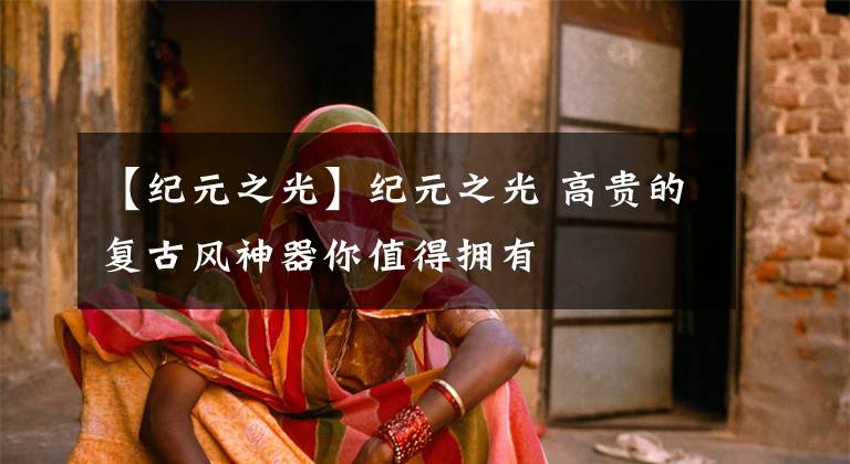 【纪元之光】纪元之光 高贵的复古风神器你值得拥有