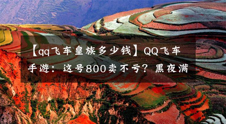 【qq飞车皇族多少钱】QQ飞车手游：这号800卖不亏？黑夜满改，贵族8，还是一个小姐姐号