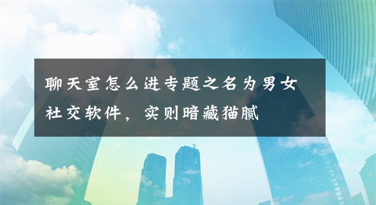 聊天室怎么进专题之名为男女社交软件，实则暗藏猫腻
