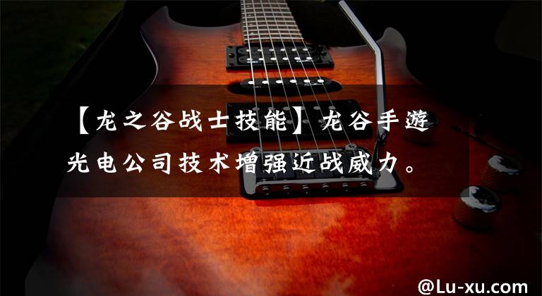 【龙之谷战士技能】龙谷手游光电公司技术增强近战威力。