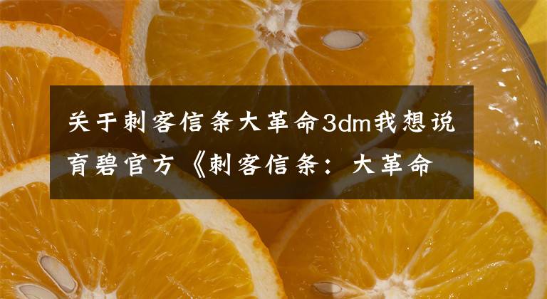 关于刺客信条大革命3dm我想说育碧官方《刺客信条:大革命》1789大革命始末与后续影响