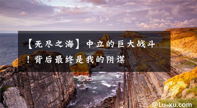【无尽之海】中立的巨大战斗！背后最终是我的阴谋