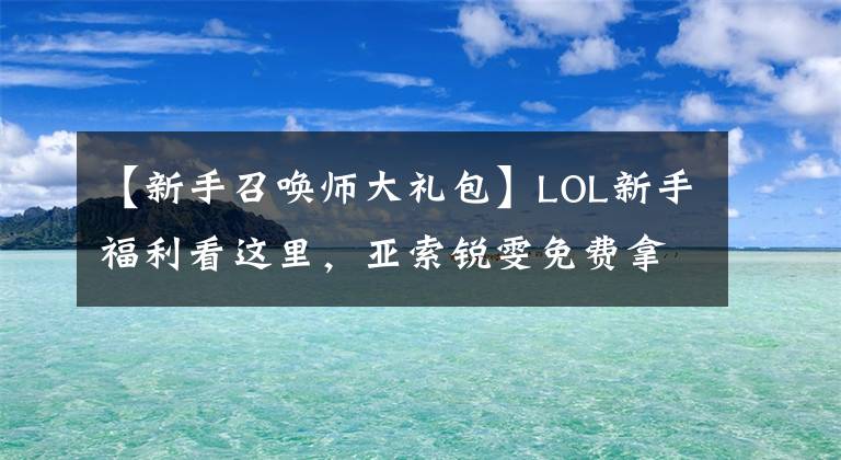 【新手召唤师大礼包】LOL新手福利看这里，亚索锐雯免费拿