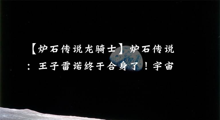 【炉石传说龙骑士】炉石传说:王子雷诺终于合身了!宇宙里除了牛奶还有什么?