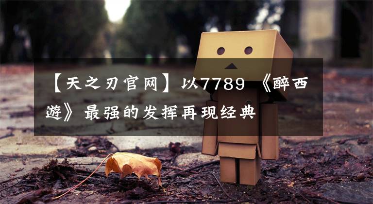 【天之刃官网】以7789 《醉西游》最强的发挥再现经典