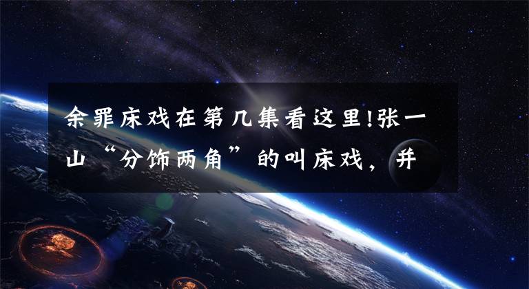 余罪床戏在第几集看这里!张一山“分饰两角”的叫床戏,并不是我想说的重点!